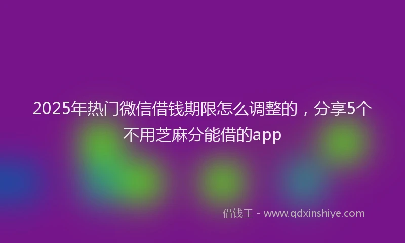 2025年热门微信借钱期限怎么调整的，分享5个不用芝麻分能借的app