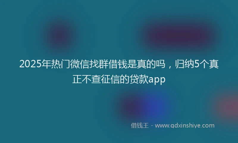 2025年热门微信找群借钱是真的吗，归纳5个真正不查征信的贷款app