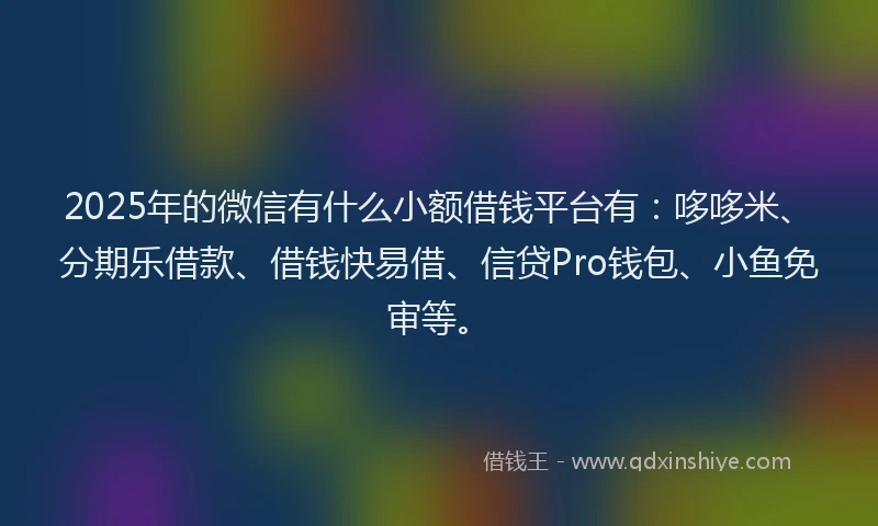 2025年的微信有什么小额借钱平台有：哆哆米、分期乐借款、借钱快易借、信贷Pro钱包、小鱼免审等。