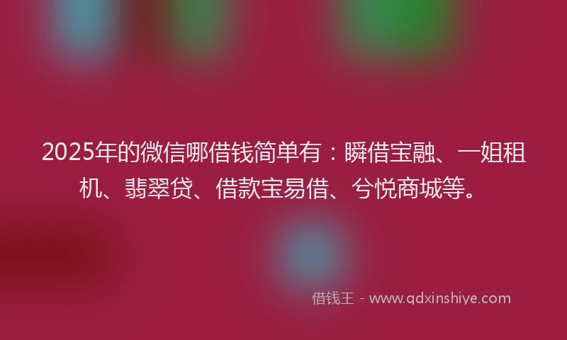 2025年的微信哪借钱简单有：瞬借宝融、一姐租机、翡翠贷、借款宝易借、兮悦商城等。