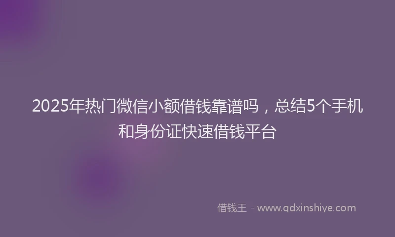 2025年热门微信小额借钱靠谱吗，总结5个手机和身份证快速借钱平台
