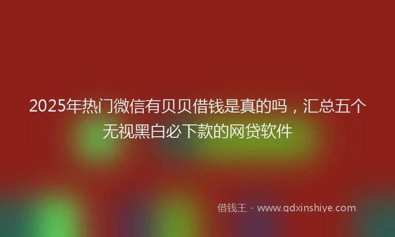 2025年热门微信有贝贝借钱是真的吗，汇总五个无视黑白必下款的网贷软件