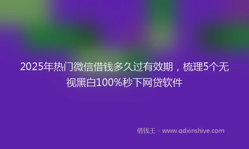 2025年热门微信借钱多久过有效期，梳理5个无视黑白100%秒下网贷软件