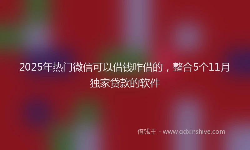2025年热门微信可以借钱咋借的，整合5个11月独家贷款的软件