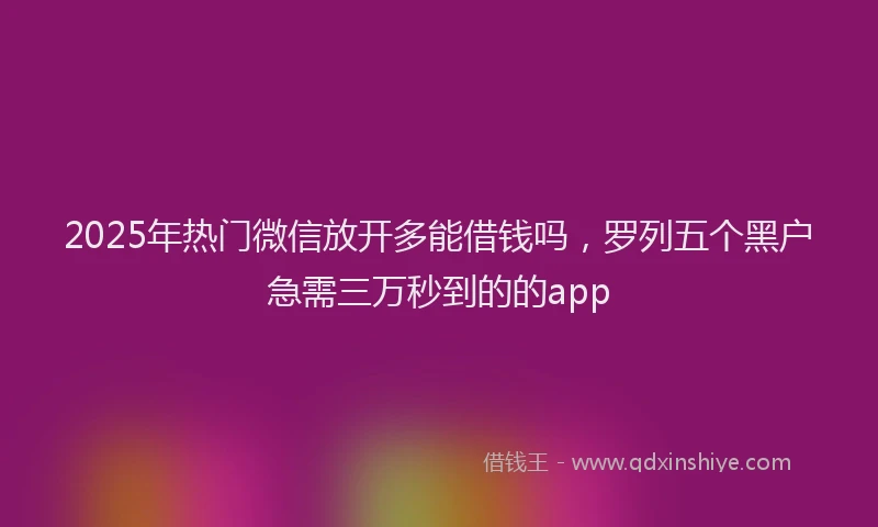 2025年热门微信放开多能借钱吗，罗列五个黑户急需三万秒到的的app