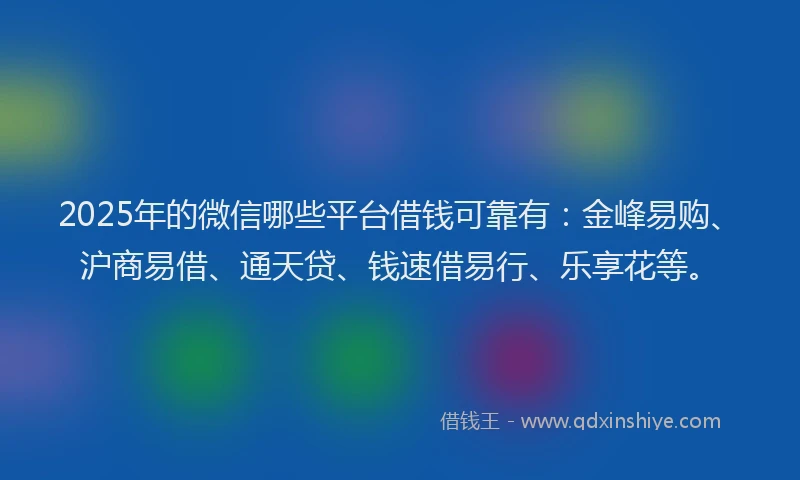 2025年的微信哪些平台借钱可靠有：金峰易购、沪商易借、通天贷、钱速借易行、乐享花等。