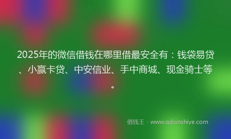 2025年的微信借钱在哪里借最安全有：钱袋易贷、小赢卡贷、中安信业、手中商城、现金骑士等。