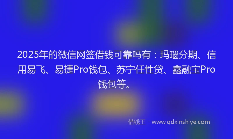 2025年的微信网签借钱可靠吗有：玛瑙分期、信用易飞、易捷Pro钱包、苏宁任性贷、鑫融宝Pro钱包等。