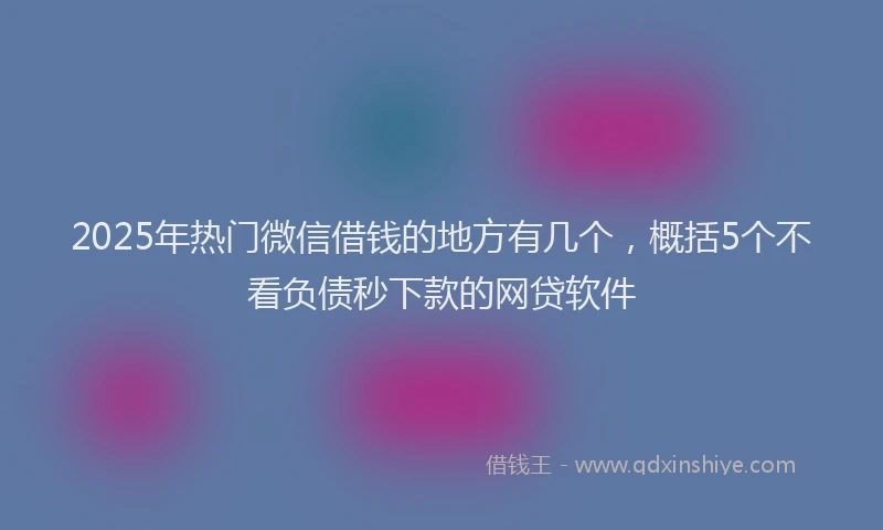 2025年热门微信借钱的地方有几个，概括5个不看负债秒下款的网贷软件