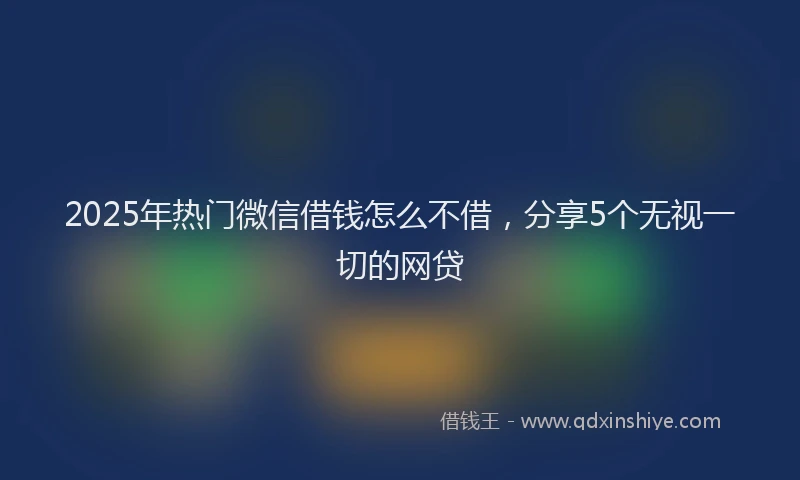 2025年热门微信借钱怎么不借，分享5个无视一切的网贷
