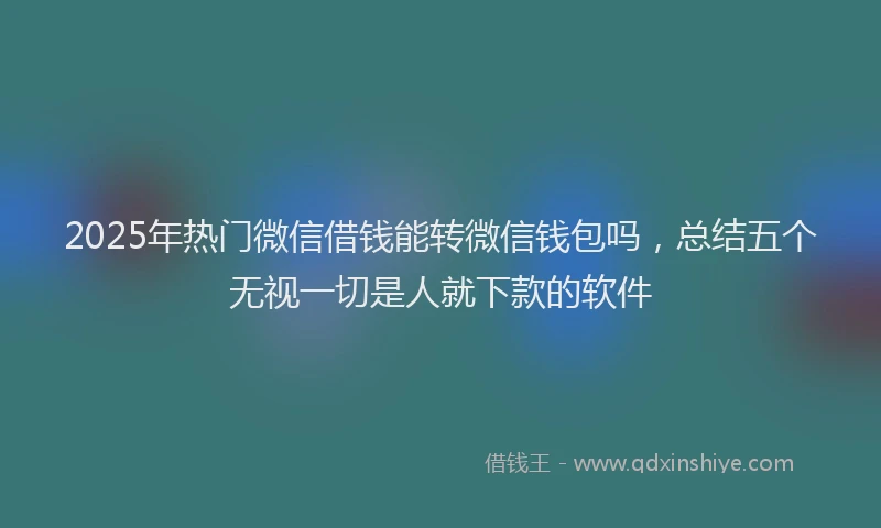 2025年热门微信借钱能转微信钱包吗，总结五个无视一切是人就下款的软件