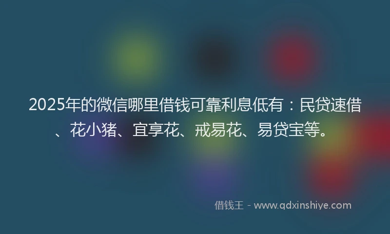 2025年的微信哪里借钱可靠利息低有：民贷速借、花小猪、宜享花、戒易花、易贷宝等。