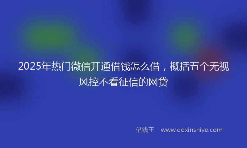 2025年热门微信开通借钱怎么借，概括五个无视风控不看征信的网贷