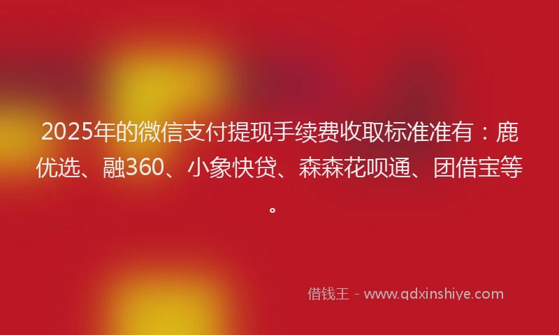 2025年的微信支付提现手续费收取标准准有：鹿优选、融360、小象快贷、森森花呗通、团借宝等。