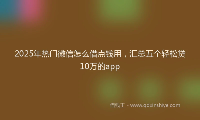 2025年热门微信怎么借点钱用，汇总五个轻松贷10万的app