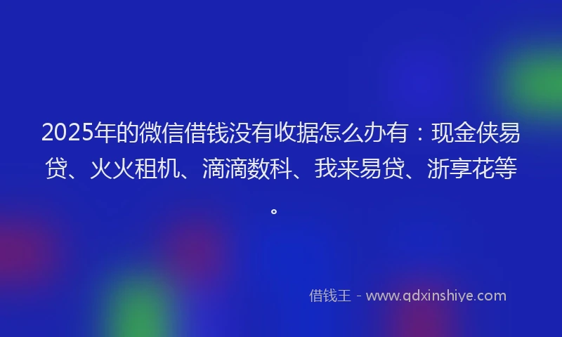 2025年的微信借钱没有收据怎么办有：现金侠易贷、火火租机、滴滴数科、我来易贷、浙享花等。