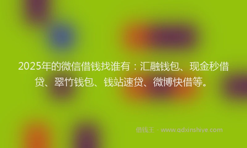 2025年的微信借钱找谁有：汇融钱包、现金秒借贷、翠竹钱包、钱站速贷、微博快借等。