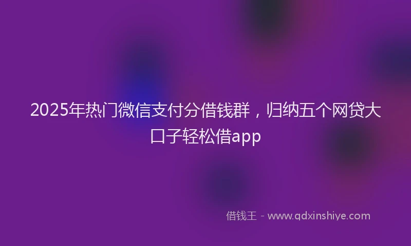 2025年热门微信支付分借钱群，归纳五个网贷大口子轻松借app