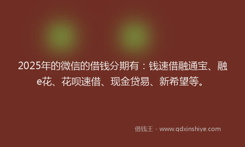 2025年的微信的借钱分期有：钱速借融通宝、融e花、花呗速借、现金贷易、新希望等。