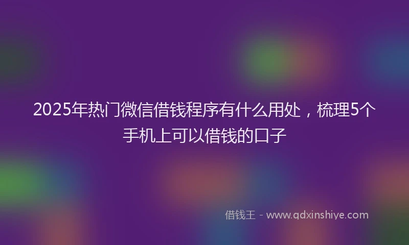 2025年热门微信借钱程序有什么用处，梳理5个手机上可以借钱的口子