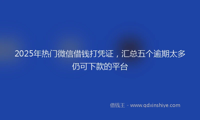 2025年热门微信借钱打凭证，汇总五个逾期太多仍可下款的平台