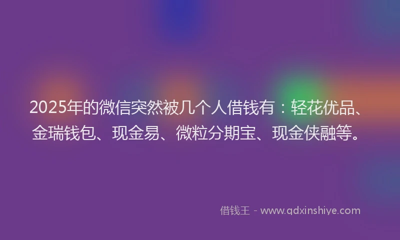 2025年的微信突然被几个人借钱有：轻花优品、金瑞钱包、现金易、微粒分期宝、现金侠融等。