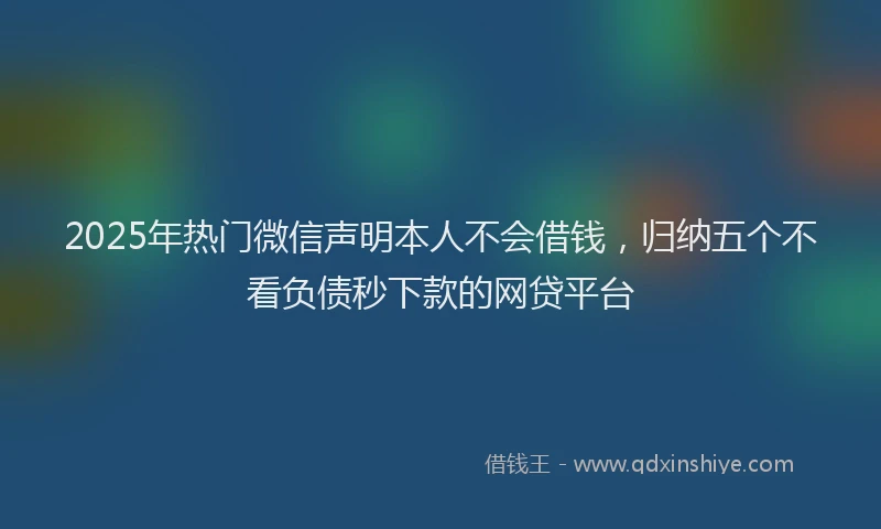 2025年热门微信声明本人不会借钱，归纳五个不看负债秒下款的网贷平台