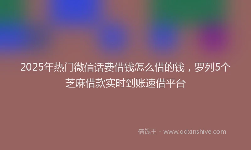 2025年热门微信话费借钱怎么借的钱，罗列5个芝麻借款实时到账速借平台