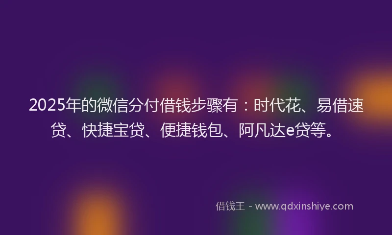 2025年的微信分付借钱步骤有：时代花、易借速贷、快捷宝贷、便捷钱包、阿凡达e贷等。