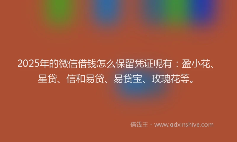 2025年的微信借钱怎么保留凭证呢有：盈小花、星贷、信和易贷、易贷宝、玫瑰花等。