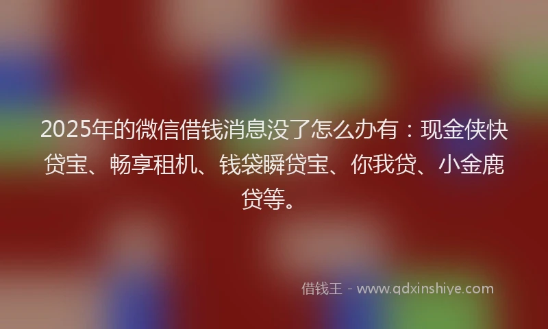 2025年的微信借钱消息没了怎么办有：现金侠快贷宝、畅享租机、钱袋瞬贷宝、你我贷、小金鹿贷等。