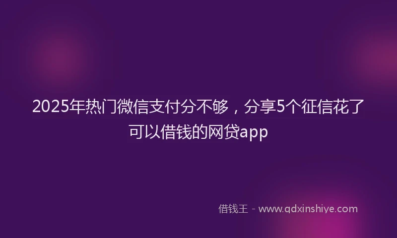 2025年热门微信支付分不够，分享5个征信花了可以借钱的网贷app