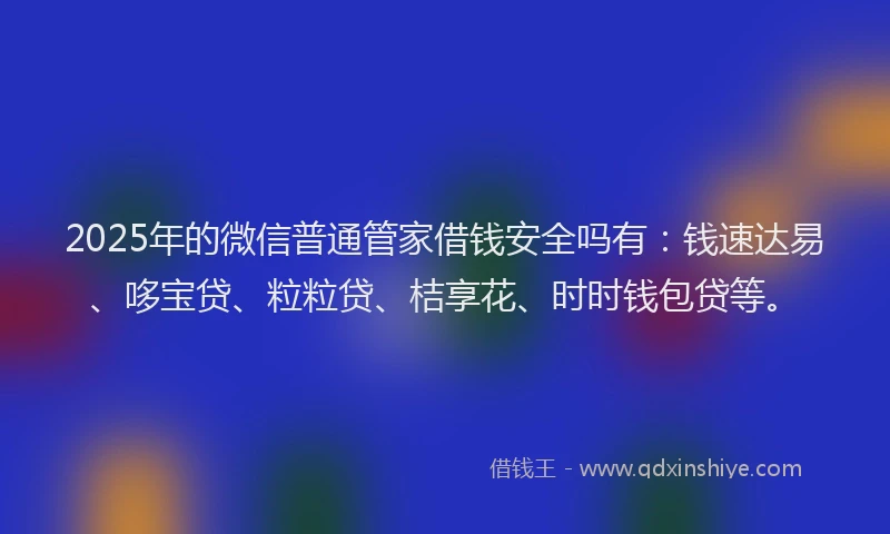 2025年的微信普通管家借钱安全吗有：钱速达易、哆宝贷、粒粒贷、桔享花、时时钱包贷等。
