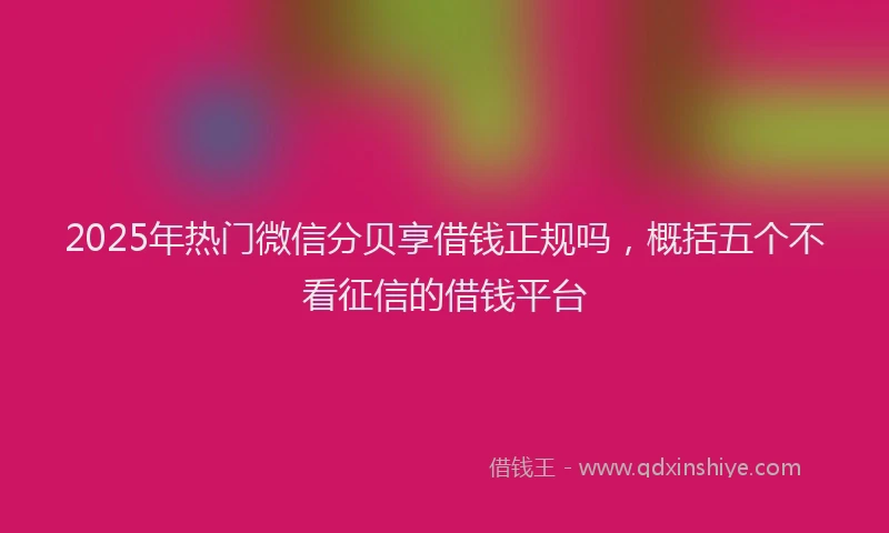 2025年热门微信分贝享借钱正规吗，概括五个不看征信的借钱平台