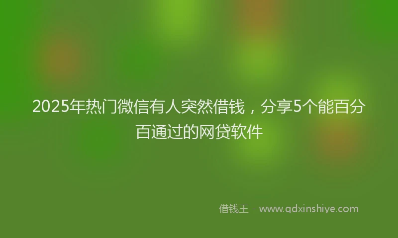 2025年热门微信有人突然借钱，分享5个能百分百通过的网贷软件