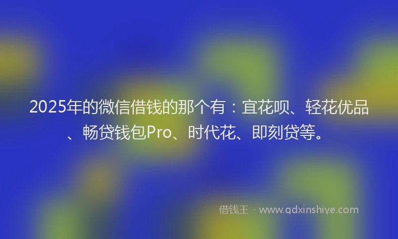 2025年的微信借钱的那个有：宜花呗、轻花优品、畅贷钱包Pro、时代花、即刻贷等。