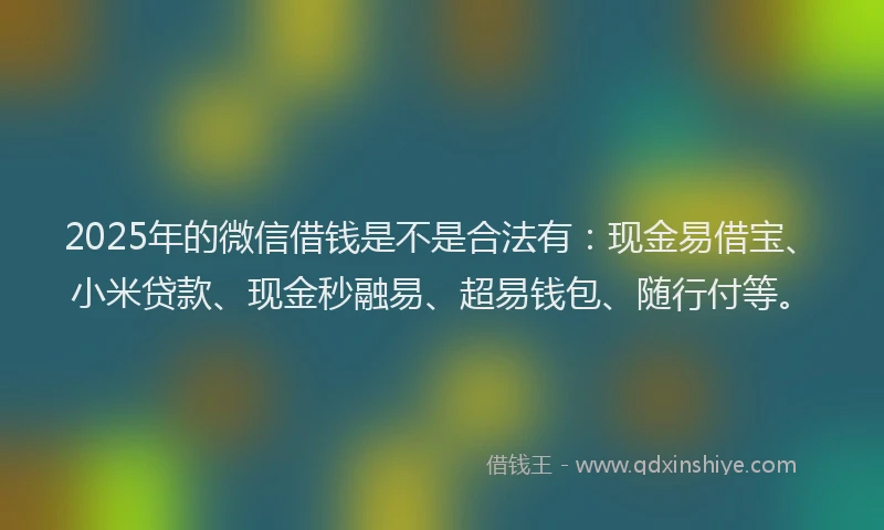 2025年的微信借钱是不是合法有：现金易借宝、小米贷款、现金秒融易、超易钱包、随行付等。