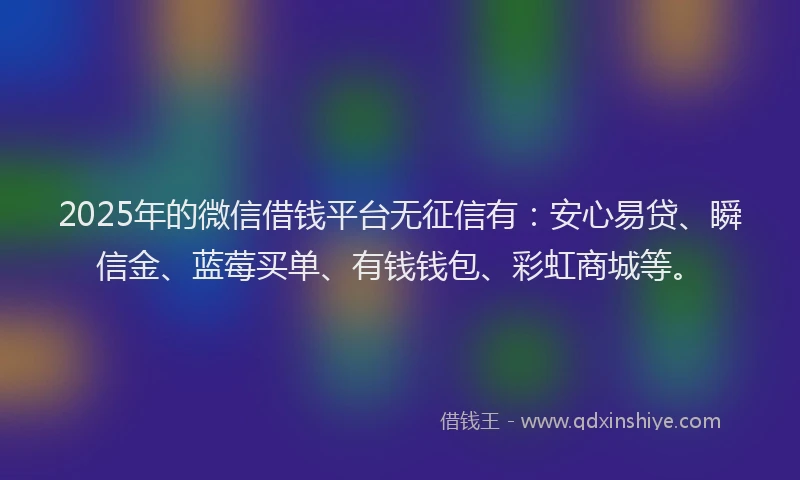 2025年的微信借钱平台无征信有：安心易贷、瞬信金、蓝莓买单、有钱钱包、彩虹商城等。