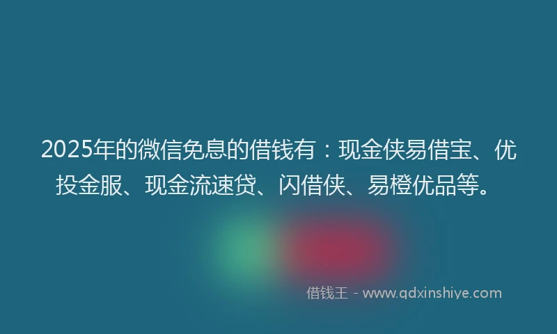 2025年的微信免息的借钱有：现金侠易借宝、优投金服、现金流速贷、闪借侠、易橙优品等。