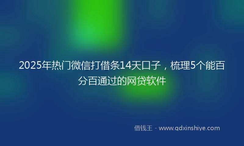 2025年热门微信打借条14天口子，梳理5个能百分百通过的网贷软件
