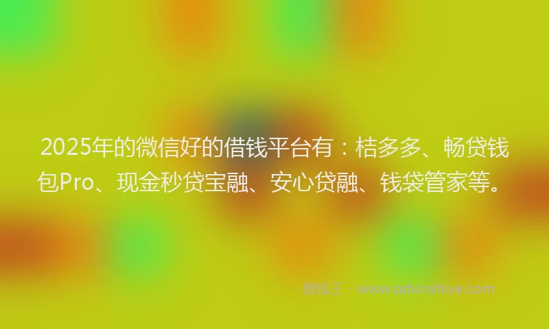 2025年的微信好的借钱平台有：桔多多、畅贷钱包Pro、现金秒贷宝融、安心贷融、钱袋管家等。