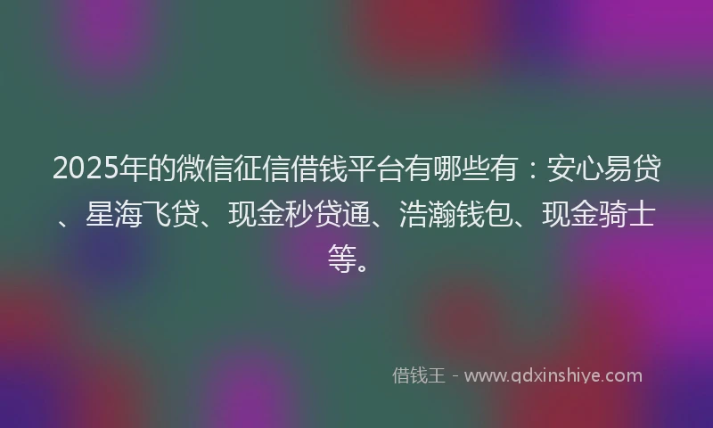2025年的微信征信借钱平台有哪些有：安心易贷、星海飞贷、现金秒贷通、浩瀚钱包、现金骑士等。