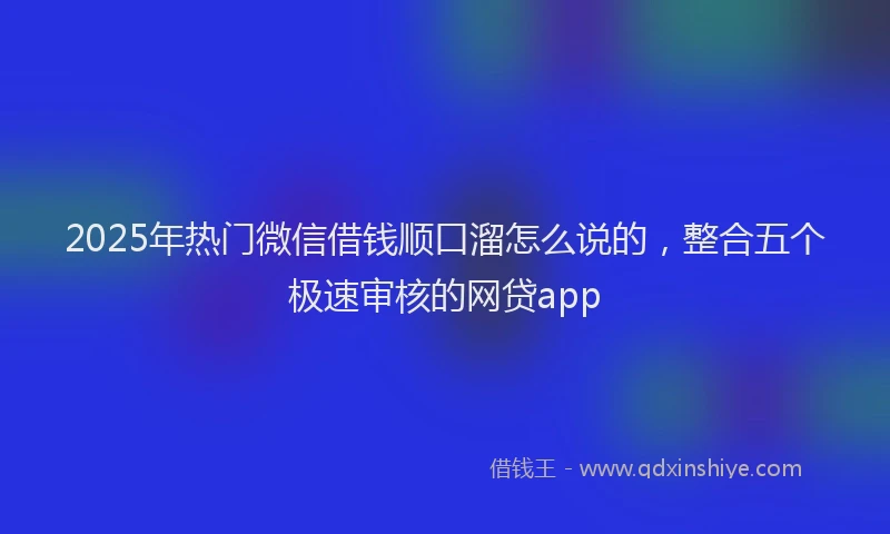 2025年热门微信借钱顺口溜怎么说的，整合五个极速审核的网贷app