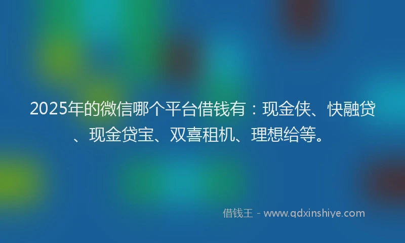 2025年的微信哪个平台借钱有：现金侠、快融贷、现金贷宝、双喜租机、理想给等。