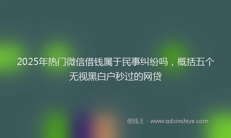 2025年热门微信借钱属于民事纠纷吗，概括五个无视黑白户秒过的网贷