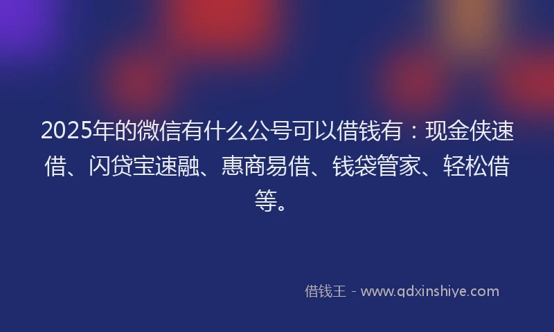 2025年的微信有什么公号可以借钱有：现金侠速借、闪贷宝速融、惠商易借、钱袋管家、轻松借等。