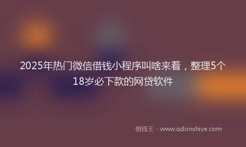 2025年热门微信借钱小程序叫啥来着，整理5个18岁必下款的网贷软件