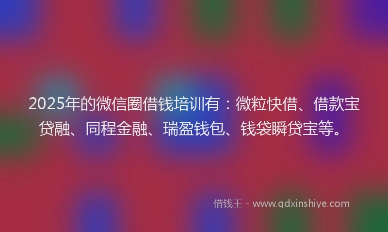 2025年的微信圈借钱培训有：微粒快借、借款宝贷融、同程金融、瑞盈钱包、钱袋瞬贷宝等。
