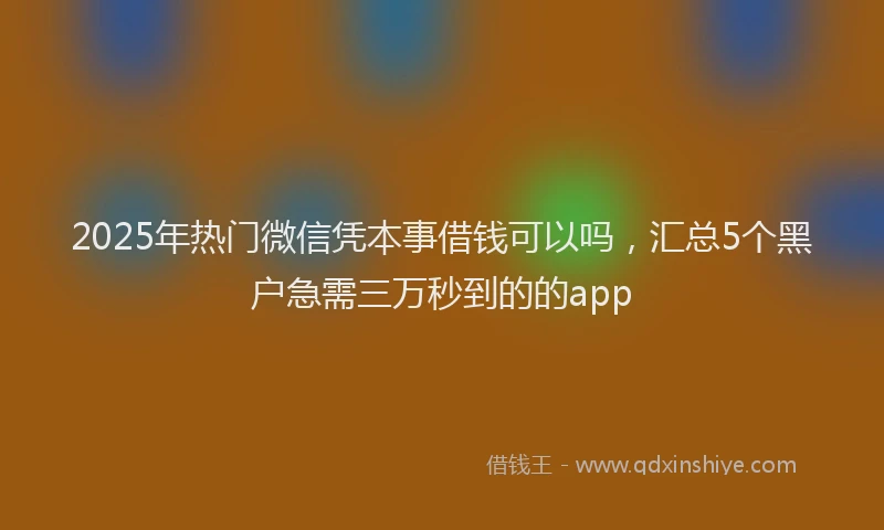 2025年热门微信凭本事借钱可以吗，汇总5个黑户急需三万秒到的的app