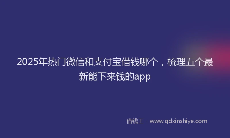 2025年热门微信和支付宝借钱哪个，梳理五个最新能下来钱的app